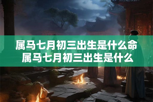 属马七月初三出生是什么命 属马七月初三出生是什么命格