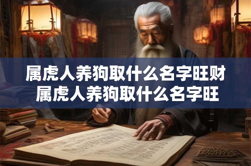 属虎人养狗取什么名字旺财 属虎人养狗取什么名字旺财运