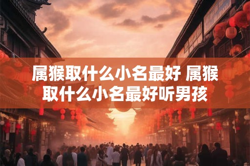 属猴取什么小名最好 属猴取什么小名最好听男孩
