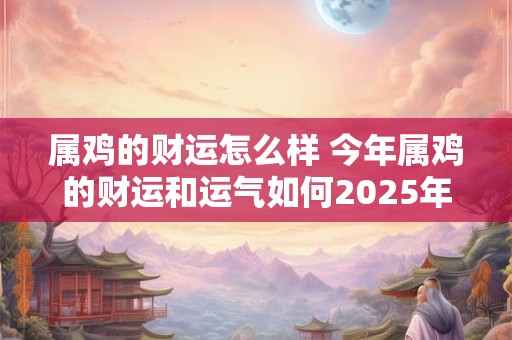 属鸡的财运怎么样 今年属鸡的财运和运气如何2025年