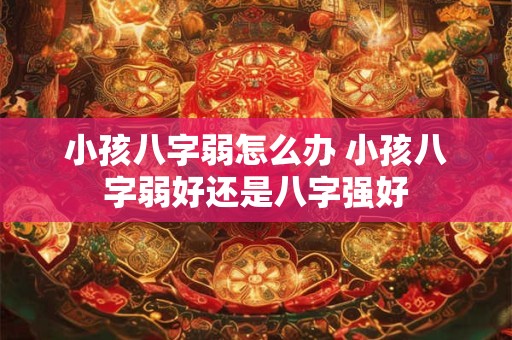 小孩八字弱怎么办 小孩八字弱好还是八字强好