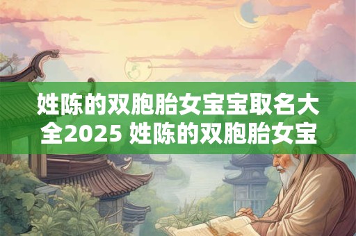 姓陈的双胞胎女宝宝取名大全2025 姓陈的双胞胎女宝宝取名大全2025年出生