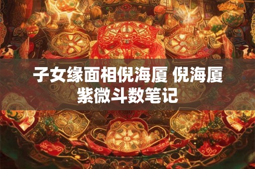 子女缘面相倪海厦 倪海厦紫微斗数笔记