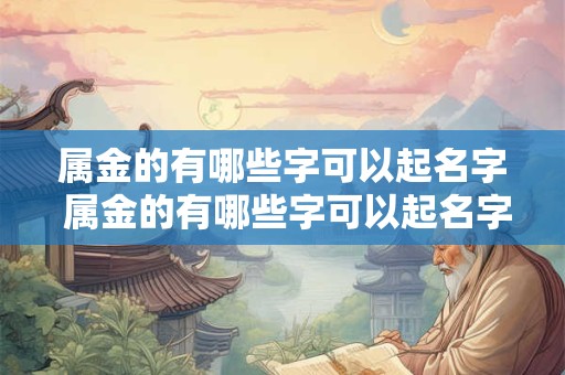 属金的有哪些字可以起名字 属金的有哪些字可以起名字女孩