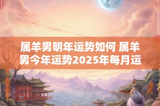属羊男明年运势如何 属羊男今年运势2025年每月运势