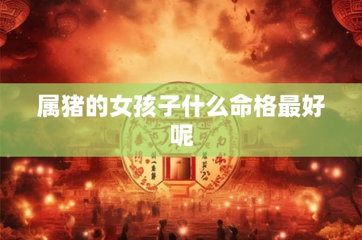 属猪的女孩子什么命格最好呢