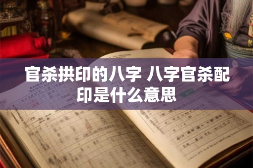 官杀拱印的八字 八字官杀配印是什么意思