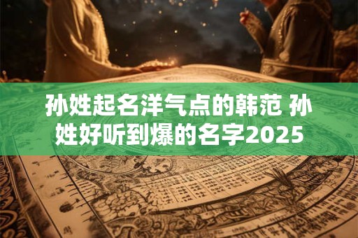 孙姓起名洋气点的韩范 孙姓好听到爆的名字2025
