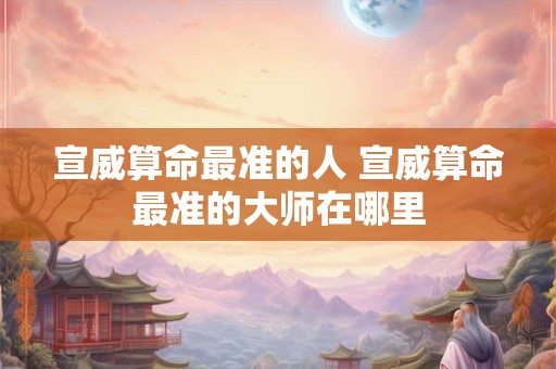 宣威算命最准的人 宣威算命最准的大师在哪里