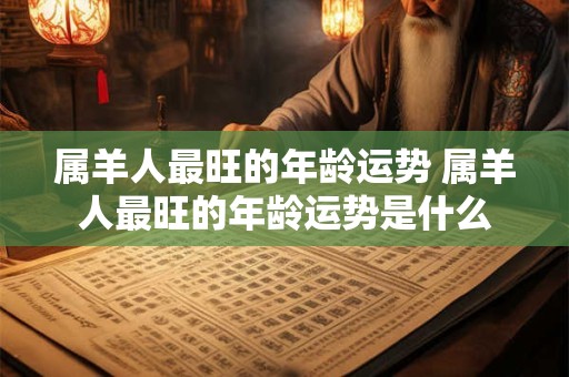 属羊人最旺的年龄运势 属羊人最旺的年龄运势是什么