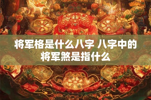 将军格是什么八字 八字中的将军煞是指什么