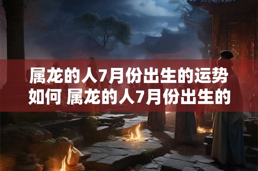 属龙的人7月份出生的运势如何 属龙的人7月份出生的运势如何呢