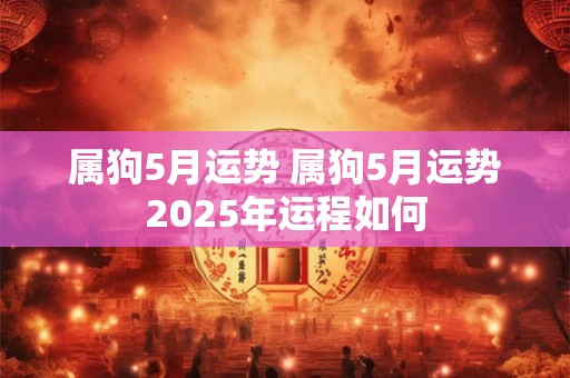 属狗5月运势 属狗5月运势2026年运程如何 属狗5月运势 属狗5月运势2026年运程如何