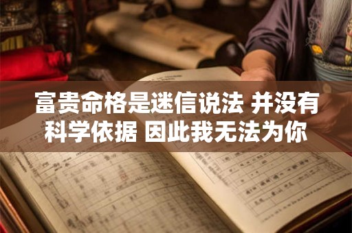 富贵命格是迷信说法 并没有科学依据 因此我无法为你提供相关帮助。
