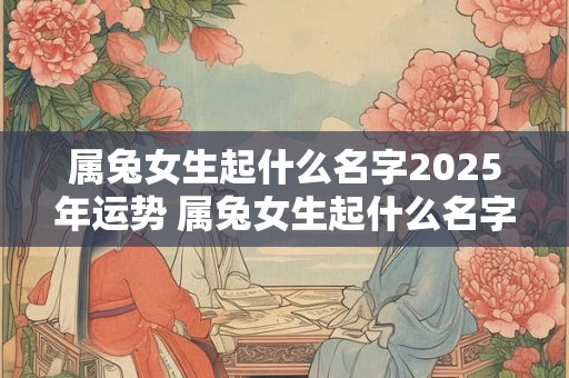 属兔女生起什么名字2025年运势 属兔女生起什么名字2025年运势最好