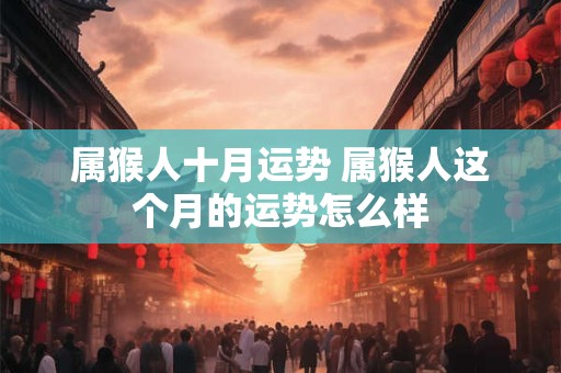 属猴人十月运势 属猴人这个月的运势怎么样 属猴人十月运势 属猴人这个月的运势怎么样