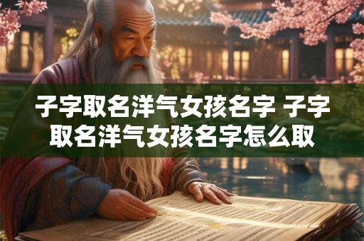 子字取名洋气女孩名字 子字取名洋气女孩名字怎么取