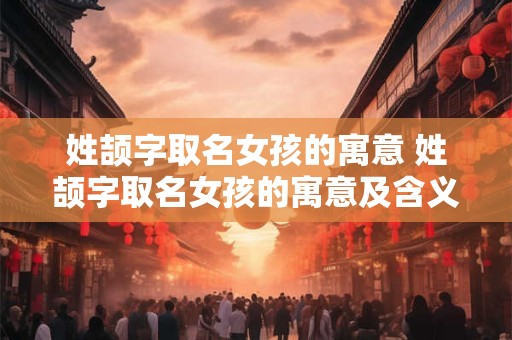 姓颉字取名女孩的寓意 姓颉字取名女孩的寓意及含义