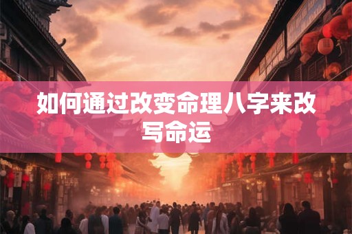 如何通过改变命理八字来改写命运 如何通过改变命理八字来改写命运