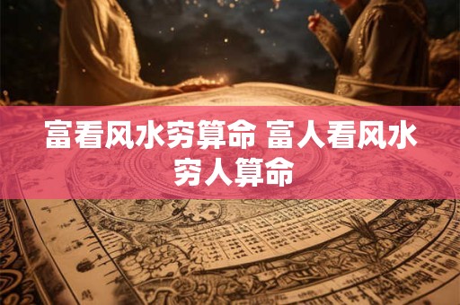 富看风水穷算命 富人看风水 穷人算命
