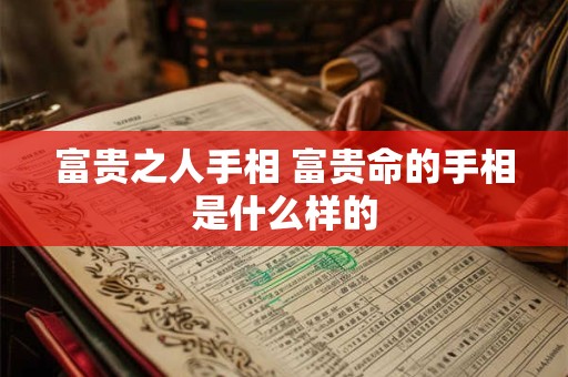 富贵之人手相 富贵命的手相是什么样的