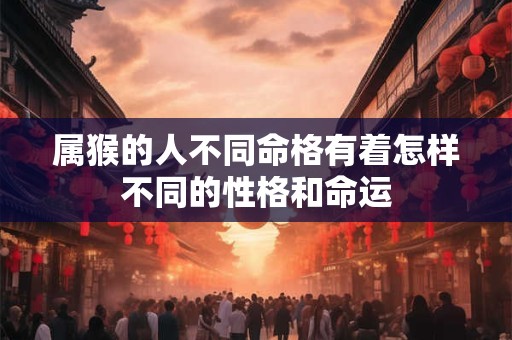 属猴的人不同命格有着怎样不同的性格和命运