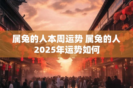 属兔的人本周运势 属兔的人2025年运势如何
