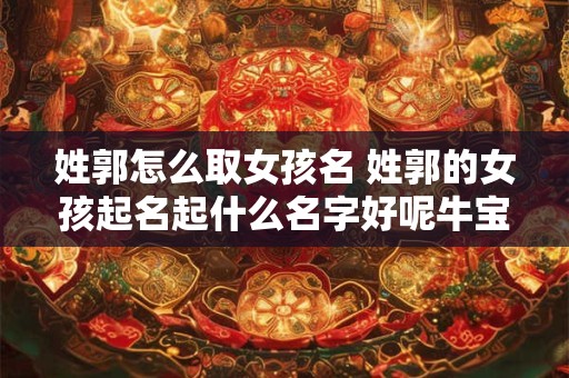 姓郭怎么取女孩名 姓郭的女孩起名起什么名字好呢牛宝宝