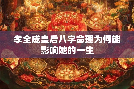 孝全成皇后八字命理为何能影响她的一生