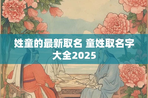 姓童的最新取名 童姓取名字大全2025