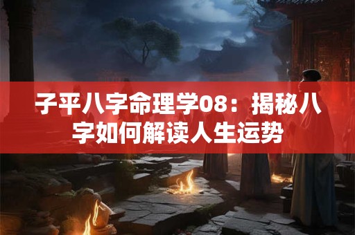 子平八字命理学08：揭秘八字如何解读人生运势