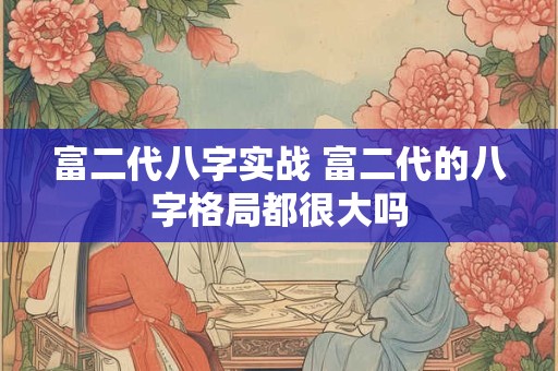 富二代八字实战 富二代的八字格局都很大吗