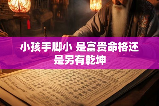 小孩手脚小 是富贵命格还是另有乾坤