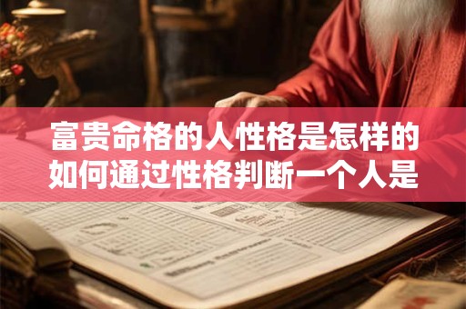 富贵命格的人性格是怎样的如何通过性格判断一个人是否有富贵命格