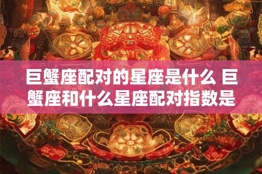 巨蟹座配对的星座是什么 巨蟹座和什么星座配对指数是多少
