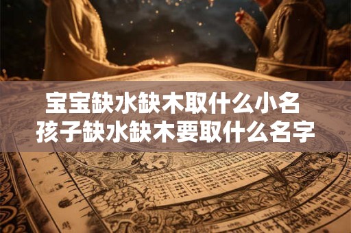 宝宝缺水缺木取什么小名 孩子缺水缺木要取什么名字
