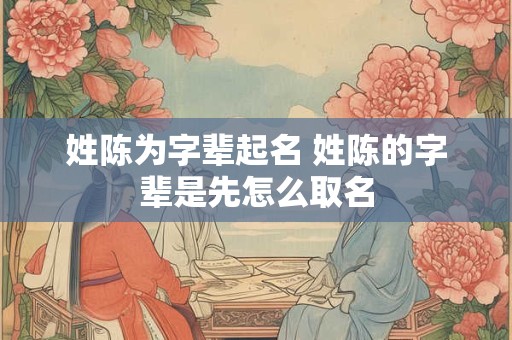 姓陈为字辈起名 姓陈的字辈是先怎么取名