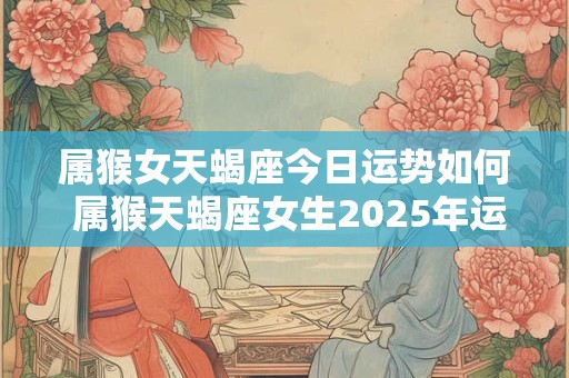 属猴女天蝎座今日运势如何 属猴天蝎座女生2025年运势
