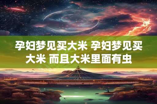 孕妇梦见买大米 孕妇梦见买大米 而且大米里面有虫