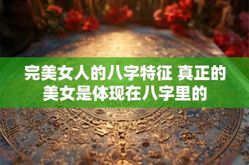完美女人的八字特征 真正的美女是体现在八字里的