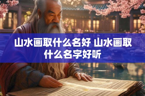 山水画取什么名好 山水画取什么名字好听