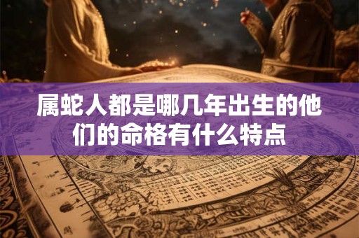 属蛇人都是哪几年出生的他们的命格有什么特点