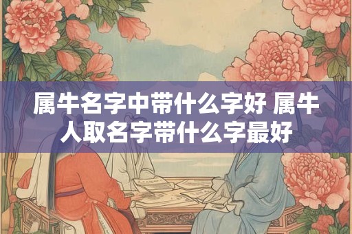 属牛名字中带什么字好 属牛人取名字带什么字最好