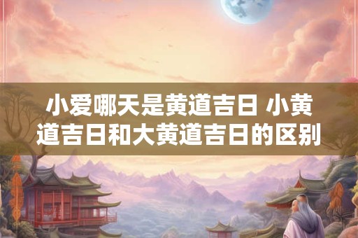 小爱哪天是黄道吉日 小黄道吉日和大黄道吉日的区别