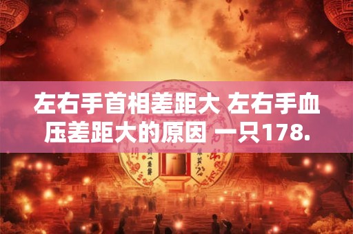左右手首相差距大 左右手血压差距大的原因 一只178.一只128