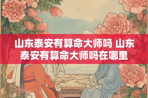 山东泰安有算命大师吗 山东泰安有算命大师吗在哪里