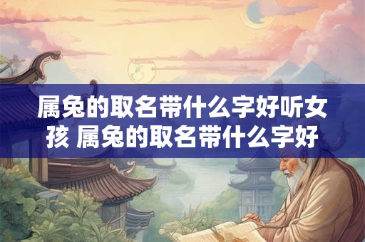 属兔的取名带什么字好听女孩 属兔的取名带什么字好听女孩名字