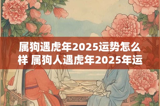 属狗遇虎年2026运势怎么样 属狗人遇虎年2026年运势如何 属狗遇虎年2026运势怎么样 属狗人遇虎年2026年运势如何