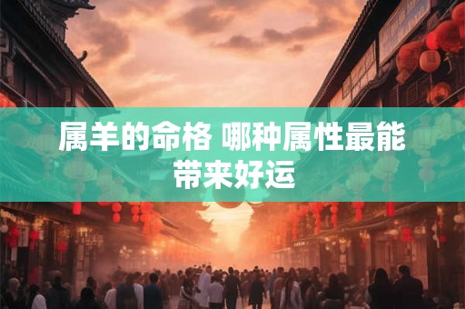 属羊的命格 哪种属性最能带来好运 属羊的命格 哪种属性最能带来好运