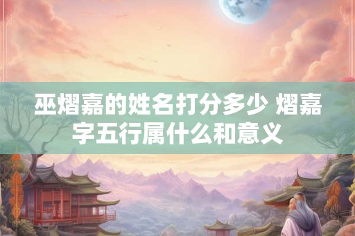 巫熠嘉的姓名打分多少 熠嘉字五行属什么和意义
